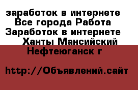  заработок в интернете - Все города Работа » Заработок в интернете   . Ханты-Мансийский,Нефтеюганск г.